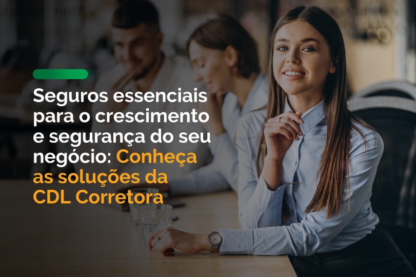 Seguros essenciais para o crescimento e segurança do seu negócio: Conheça as soluções da CDL Corretora